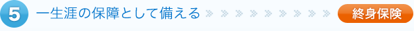 一生涯の保障として備える>>終身保険