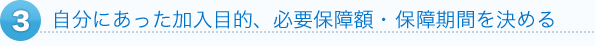 3自分にあった加入目的、必要保障額・ 保障期間を決める